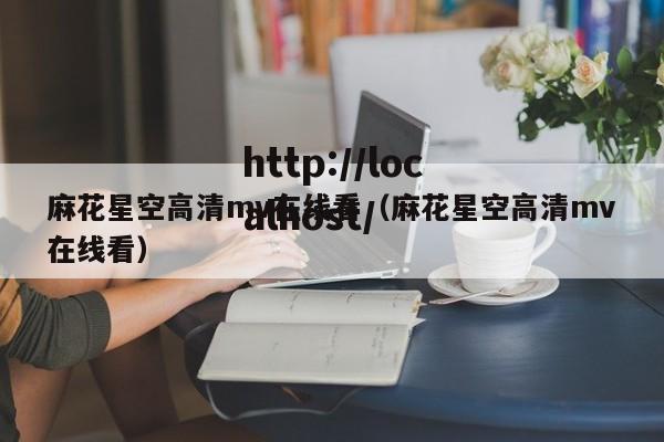麻花星空高清mv在线看（麻花星空高清mv在线看）