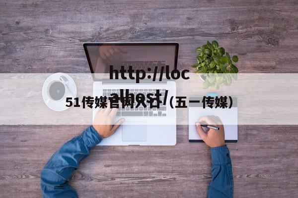 51传媒官网入口（五一传媒）